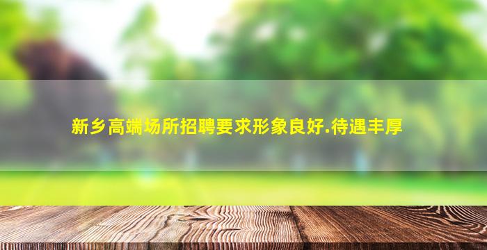 新乡高端场所招聘要求形象良好.待遇丰厚
